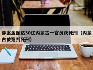 涉案金额达30亿内蒙古一官员获死刑（内蒙古被冤判死刑）