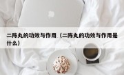 二陈丸的功效与作用（二陈丸的功效与作用是什么）