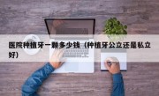 医院种植牙一颗多少钱（种植牙公立还是私立好）