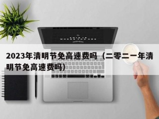 2023年清明节免高速费吗（二零二一年清明节免高速费吗）