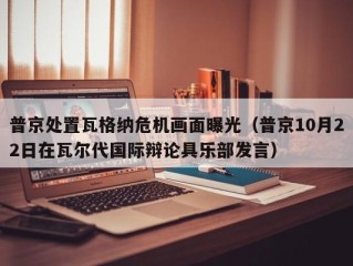 普京处置瓦格纳危机画面曝光（普京10月22日在瓦尔代国际辩论具乐部发言）
