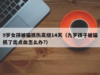 9岁女孩被猫抓伤高烧14天（九岁孩子被猫抓了出点血怎么办?）