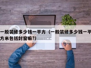 一般装修多少钱一平方（一般装修多少钱一平方米包括封窗嘛?）