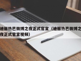迪丽热巴微博之夜正式官宣（迪丽热巴微博之夜正式官宣视频）