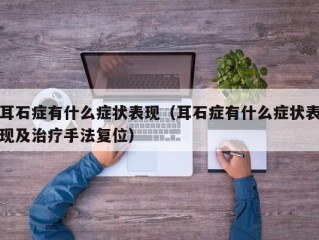 耳石症有什么症状表现（耳石症有什么症状表现及治疗手法复位）