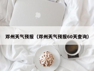 邓州天气预报（邓州天气预报60天查询）