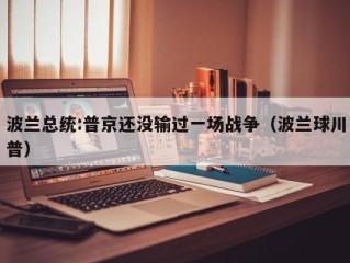 波兰总统:普京还没输过一场战争（波兰球川普）