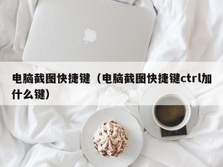 电脑截图快捷键（电脑截图快捷键ctrl加什么键）
