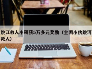 跳江救人小哥获5万多元奖励（全国小伙跳河救人）