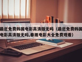 最近免费韩国电影高清版无吗（最近免费韩国电影高清版无吗,春雨电影大全免费观看）