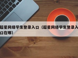 超星网络学生登录入口（超星网络学生登录入口在哪）