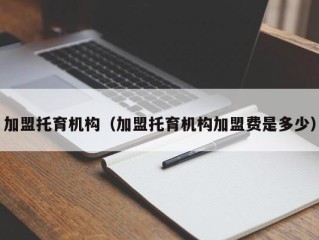 加盟托育机构（加盟托育机构加盟费是多少）