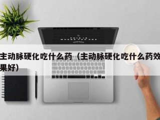 主动脉硬化吃什么药（主动脉硬化吃什么药效果好）
