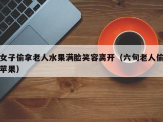 女子偷拿老人水果满脸笑容离开（六旬老人偷苹果）