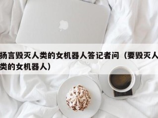 扬言毁灭人类的女机器人答记者问（要毁灭人类的女机器人）