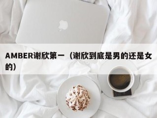 AMBER谢欣第一（谢欣到底是男的还是女的）