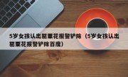 5岁女孩认出罂粟花报警铲除（5岁女孩认出罂粟花报警铲除百度）