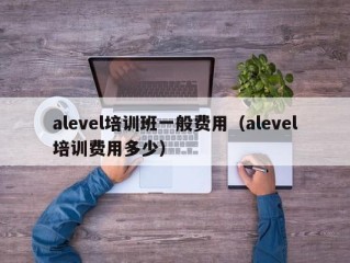 alevel培训班一般费用（alevel培训费用多少）