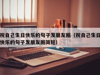 祝自己生日快乐的句子发朋友圈（祝自己生日快乐的句子发朋友圈简短）