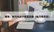 媒体：抽刃向孩子就是恶魔（抽刀啥意思）