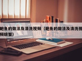 鲍鱼的做法及清洗视频（鲍鱼的做法及清洗视频螃蟹）