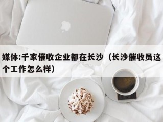 媒体:千家催收企业都在长沙（长沙催收员这个工作怎么样）