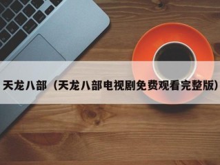 天龙八部（天龙八部电视剧免费观看完整版）