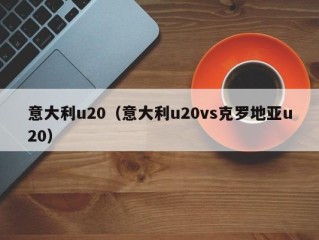 意大利u20（意大利u20vs克罗地亚u20）