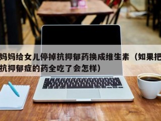 妈妈给女儿停掉抗抑郁药换成维生素（如果把抗抑郁症的药全吃了会怎样）