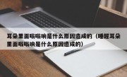 耳朵里面嗡嗡响是什么原因造成的（睡醒耳朵里面嗡嗡响是什么原因造成的）