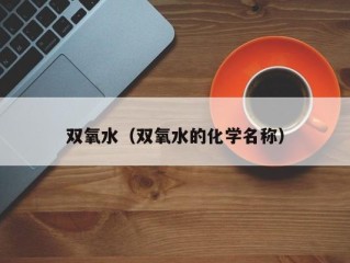 双氧水（双氧水的化学名称）
