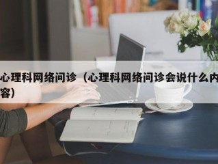 心理科网络问诊（心理科网络问诊会说什么内容）