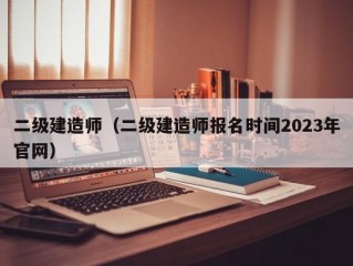 二级建造师（二级建造师报名时间2023年官网）