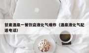 甘肃酒泉一餐饮店液化气爆炸（酒泉液化气配送电话）