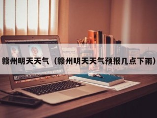赣州明天天气（赣州明天天气预报几点下雨）