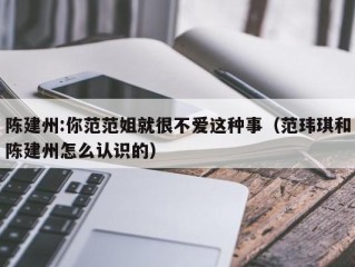 陈建州:你范范姐就很不爱这种事（范玮琪和陈建州怎么认识的）