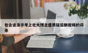 包含退清华考上北大博主遭质疑后删视频的词条