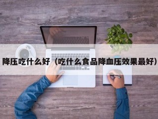 降压吃什么好（吃什么食品降血压效果最好）