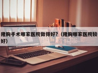 隆胸手术哪家医院做得好?（隆胸哪家医院较好）