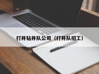 打井钻井队公司（打井队招工）