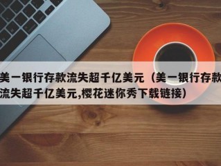 美一银行存款流失超千亿美元（美一银行存款流失超千亿美元,樱花迷你秀下载链接）