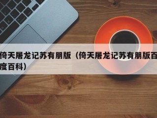 倚天屠龙记苏有朋版（倚天屠龙记苏有朋版百度百科）