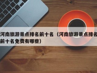 河南旅游景点排名前十名（河南旅游景点排名前十名免费有哪些）