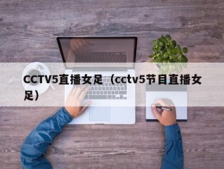 CCTV5直播女足（cctv5节目直播女足）