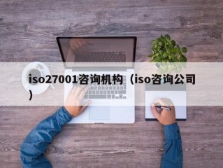 iso27001咨询机构（iso咨询公司）