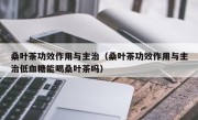 桑叶茶功效作用与主治（桑叶茶功效作用与主治低血糖能喝桑叶茶吗）