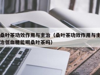桑叶茶功效作用与主治（桑叶茶功效作用与主治低血糖能喝桑叶茶吗）