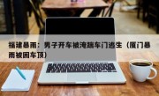 福建暴雨：男子开车被淹踹车门逃生（厦门暴雨被困车顶）