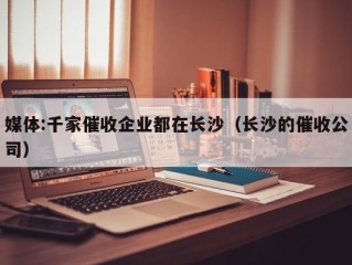 媒体:千家催收企业都在长沙（长沙的催收公司）