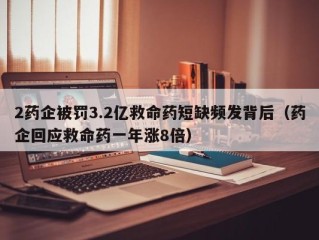 2药企被罚3.2亿救命药短缺频发背后（药企回应救命药一年涨8倍）